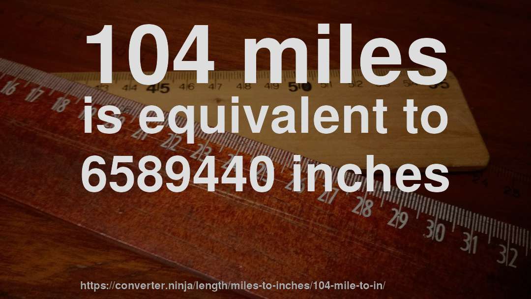 104 miles is equivalent to 6589440 inches