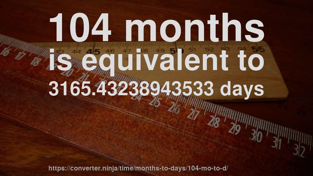 104 months is equivalent to 3165.43238943533 days