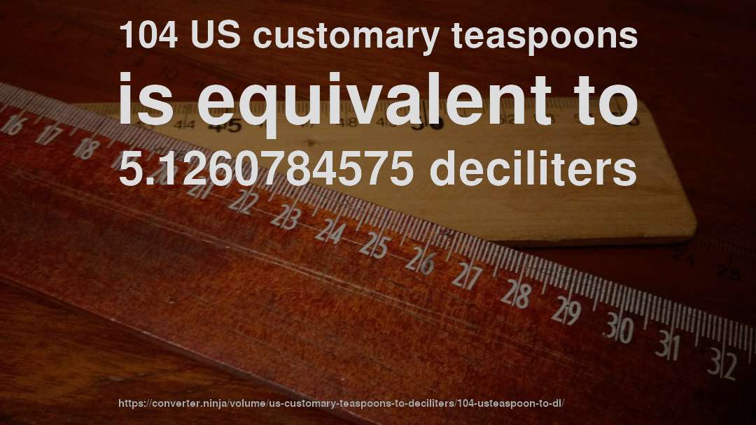 104 US customary teaspoons is equivalent to 5.1260784575 deciliters