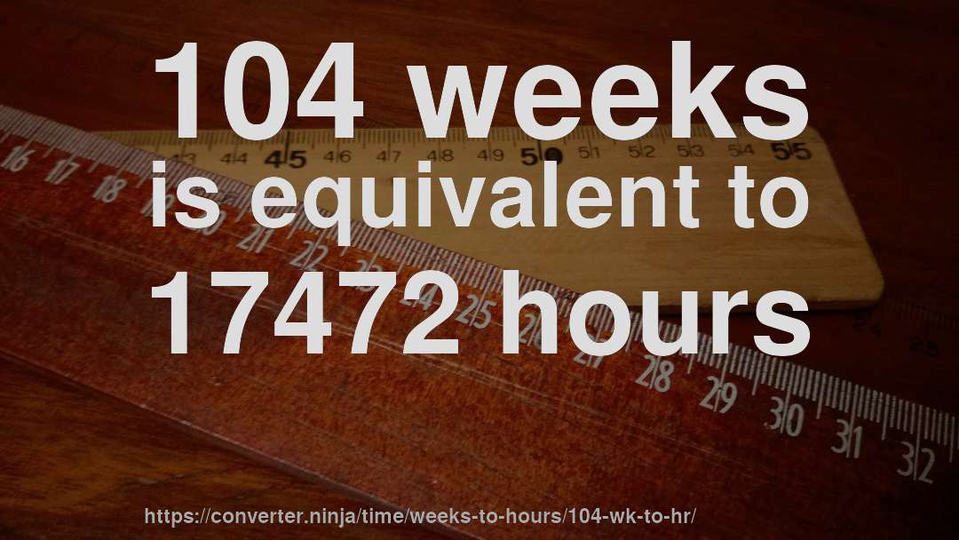 104 weeks is equivalent to 17472 hours