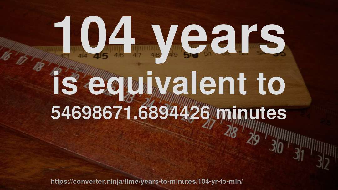 104 years is equivalent to 54698671.6894426 minutes