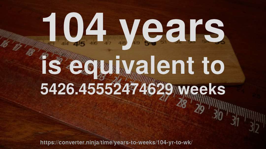 104 years is equivalent to 5426.45552474629 weeks