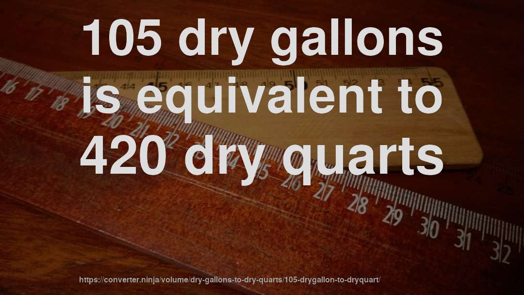 105 dry gallons is equivalent to 420 dry quarts