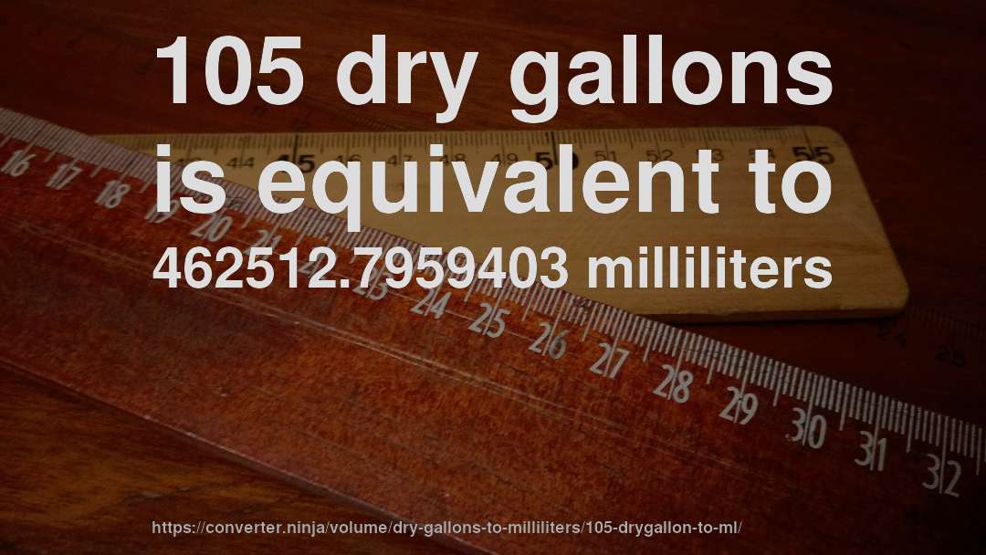 105 dry gallons is equivalent to 462512.7959403 milliliters