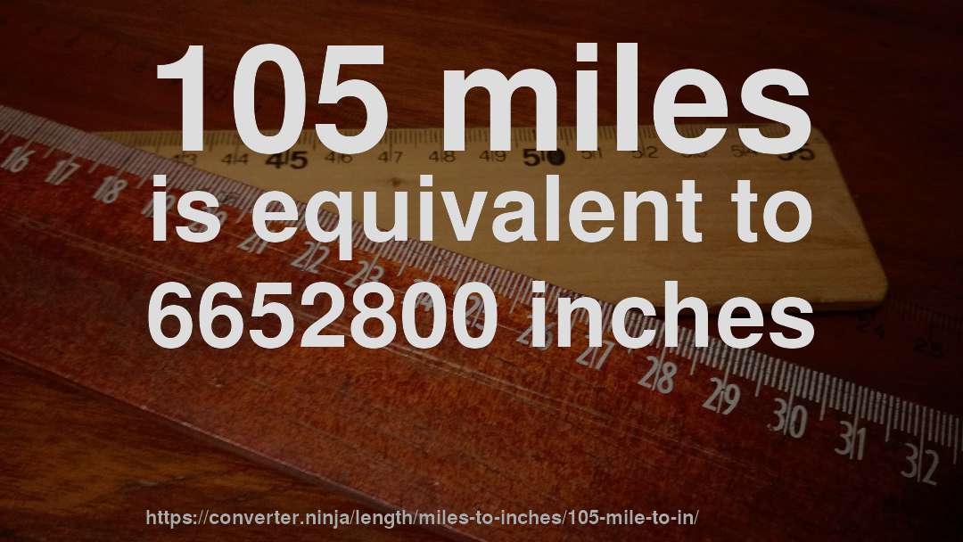 105 miles is equivalent to 6652800 inches