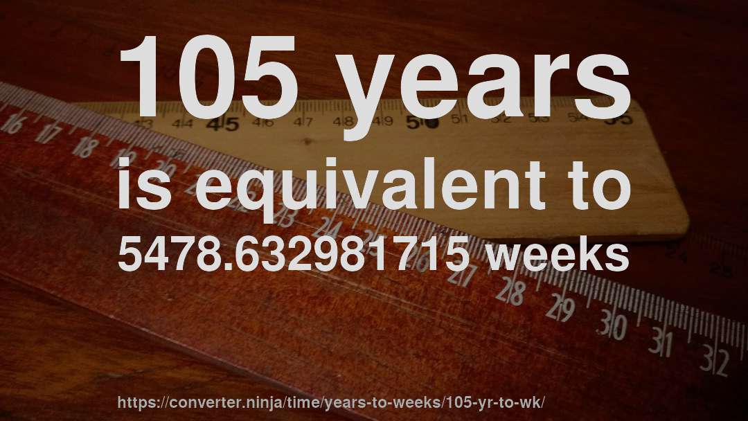 105 years is equivalent to 5478.632981715 weeks