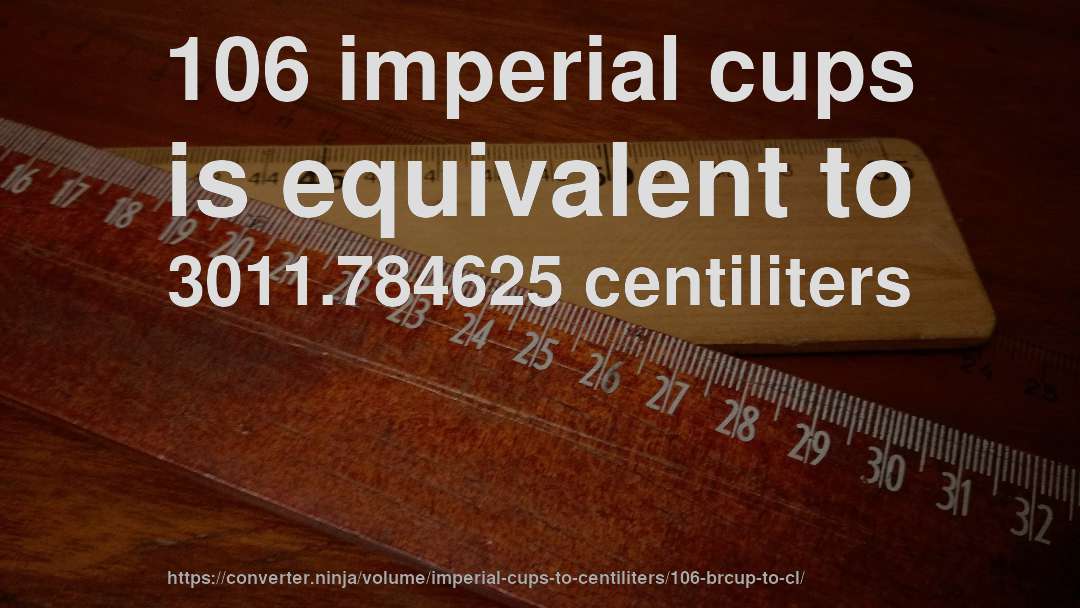 106 imperial cups is equivalent to 3011.784625 centiliters