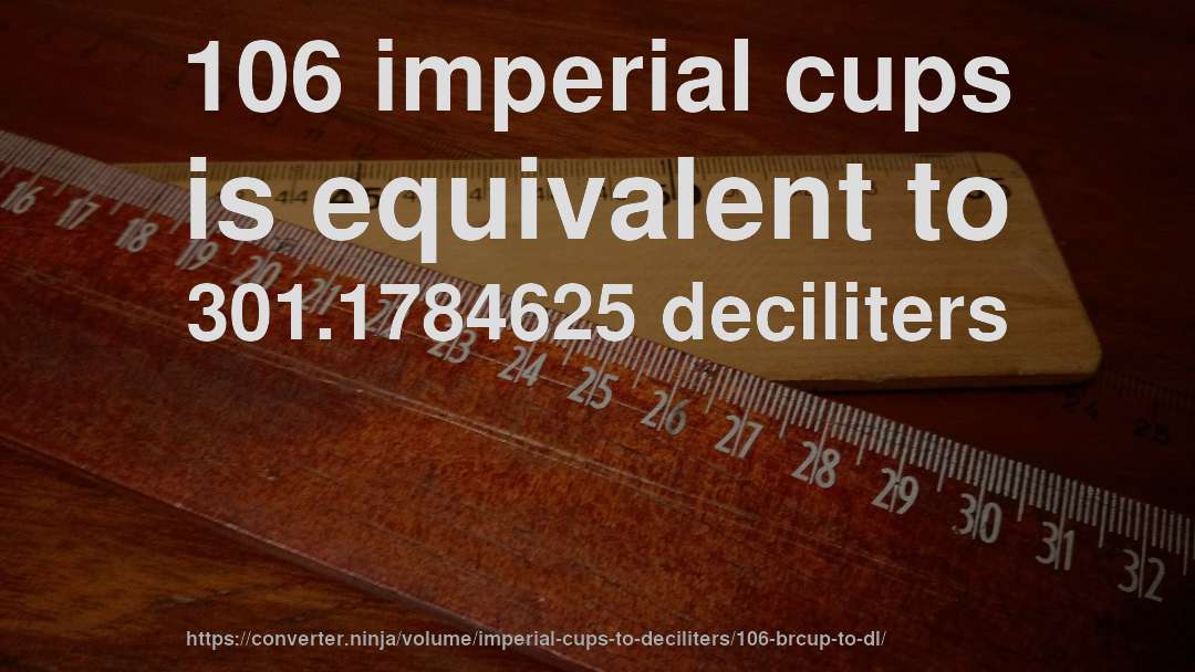 106 imperial cups is equivalent to 301.1784625 deciliters