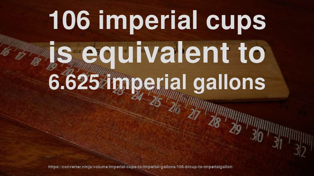 106 imperial cups is equivalent to 6.625 imperial gallons