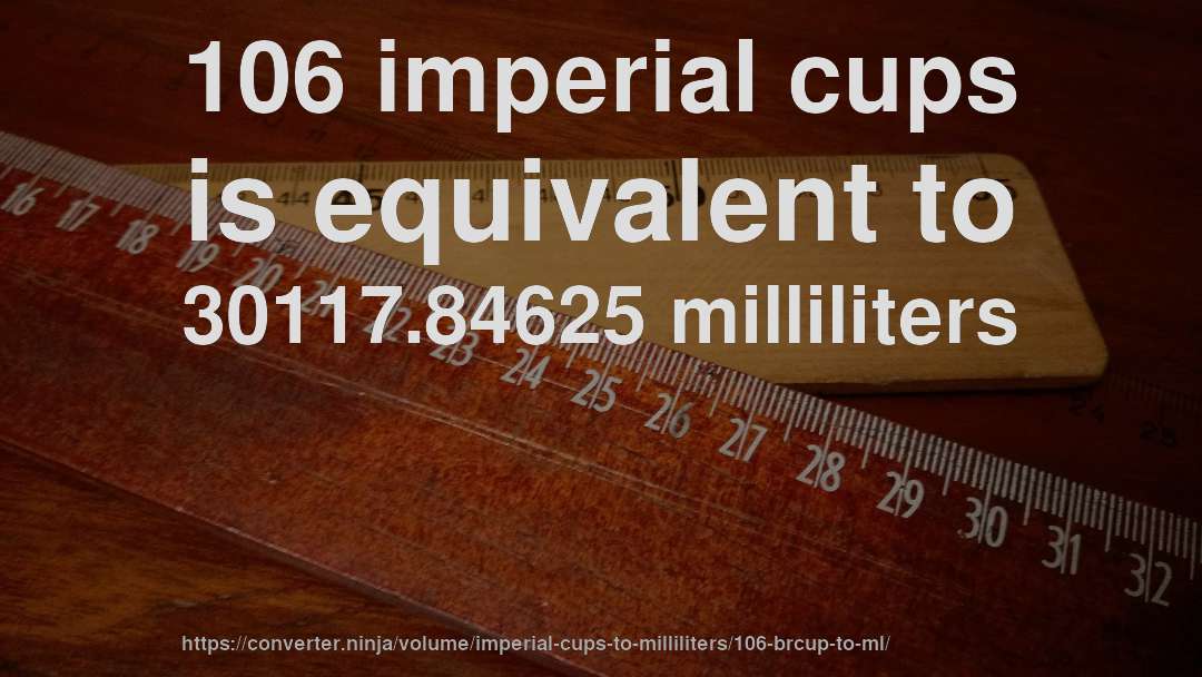 106 imperial cups is equivalent to 30117.84625 milliliters