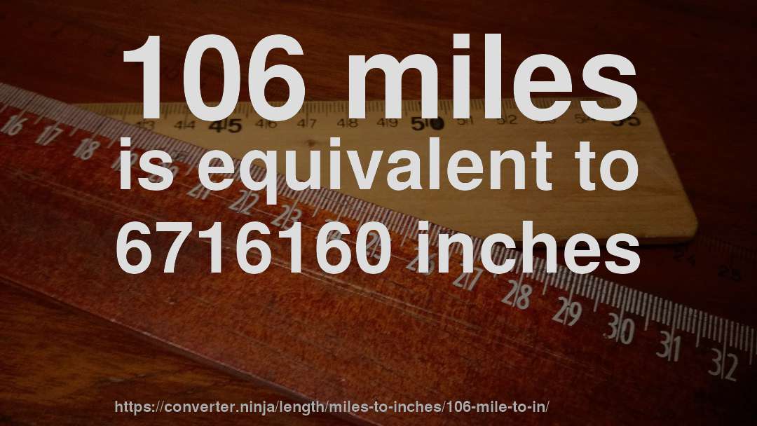 106 miles is equivalent to 6716160 inches