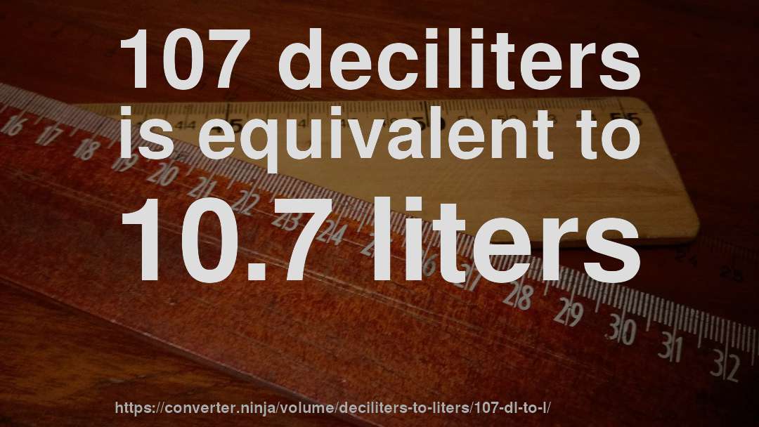 107 deciliters is equivalent to 10.7 liters