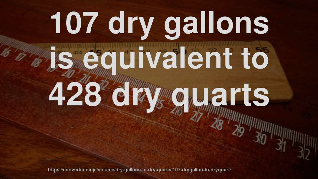 107 dry gallons is equivalent to 428 dry quarts