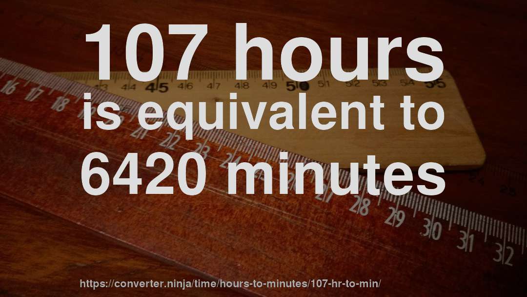 107 hours is equivalent to 6420 minutes