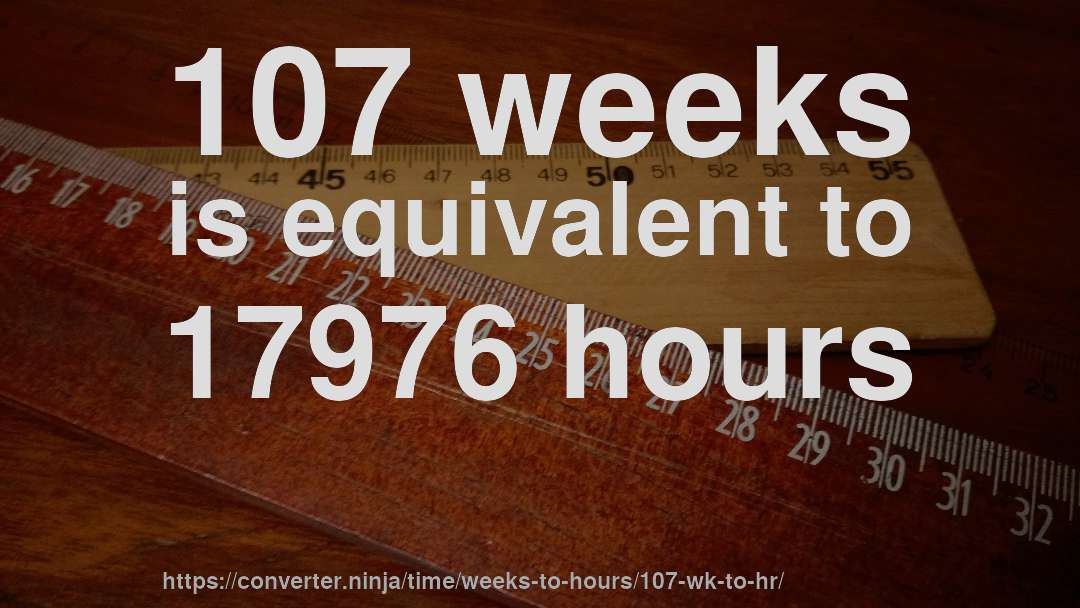 107 weeks is equivalent to 17976 hours