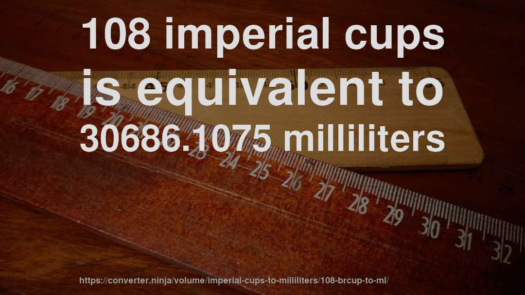 108 imperial cups is equivalent to 30686.1075 milliliters
