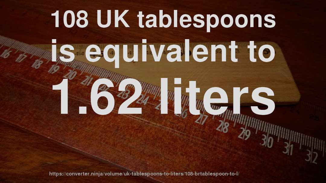 108 UK tablespoons is equivalent to 1.62 liters