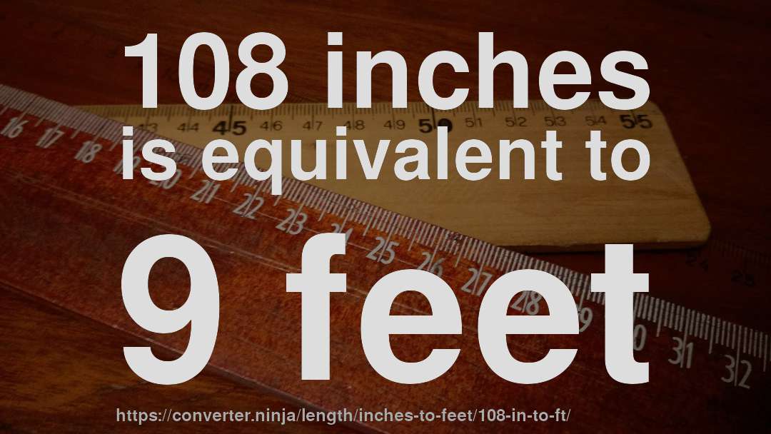 108 inches is equivalent to 9 feet