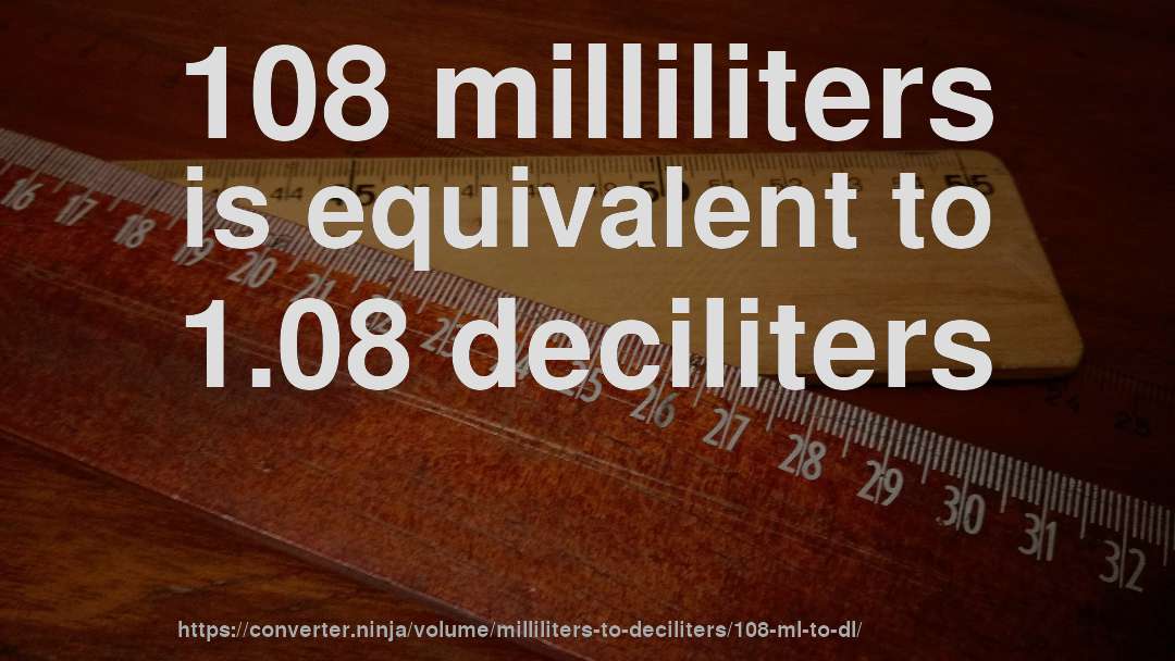 108 milliliters is equivalent to 1.08 deciliters