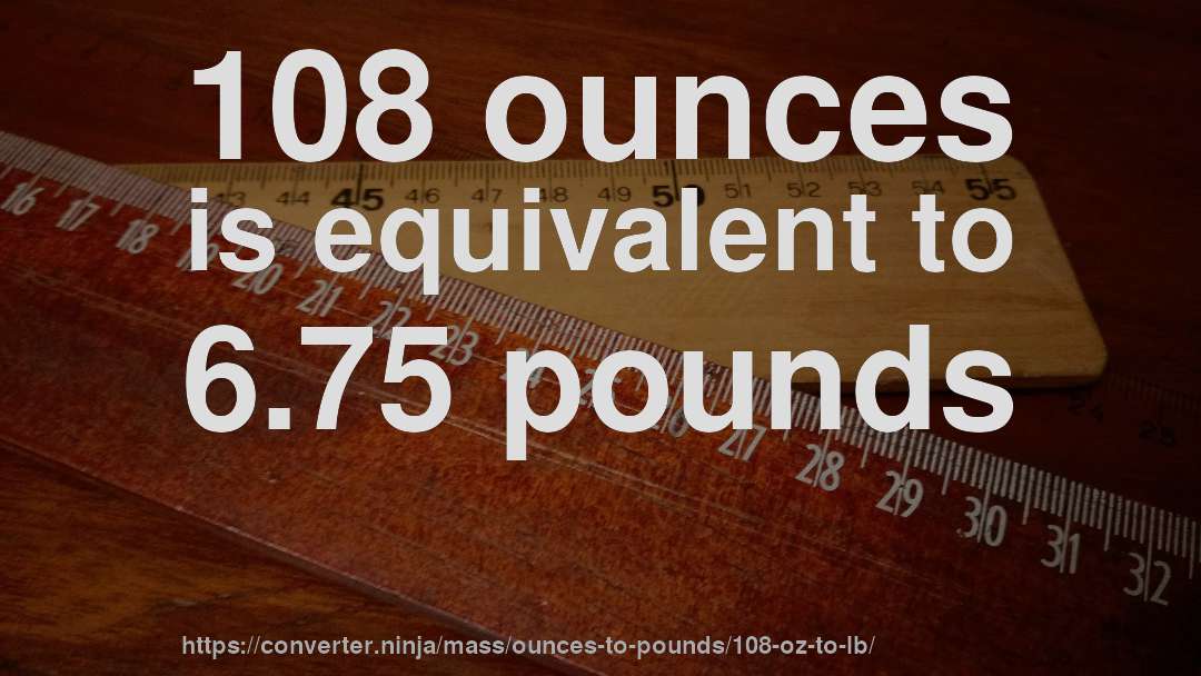 108 ounces is equivalent to 6.75 pounds