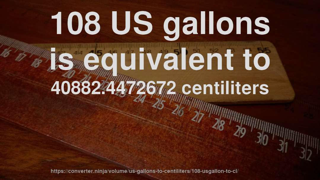 108 US gallons is equivalent to 40882.4472672 centiliters
