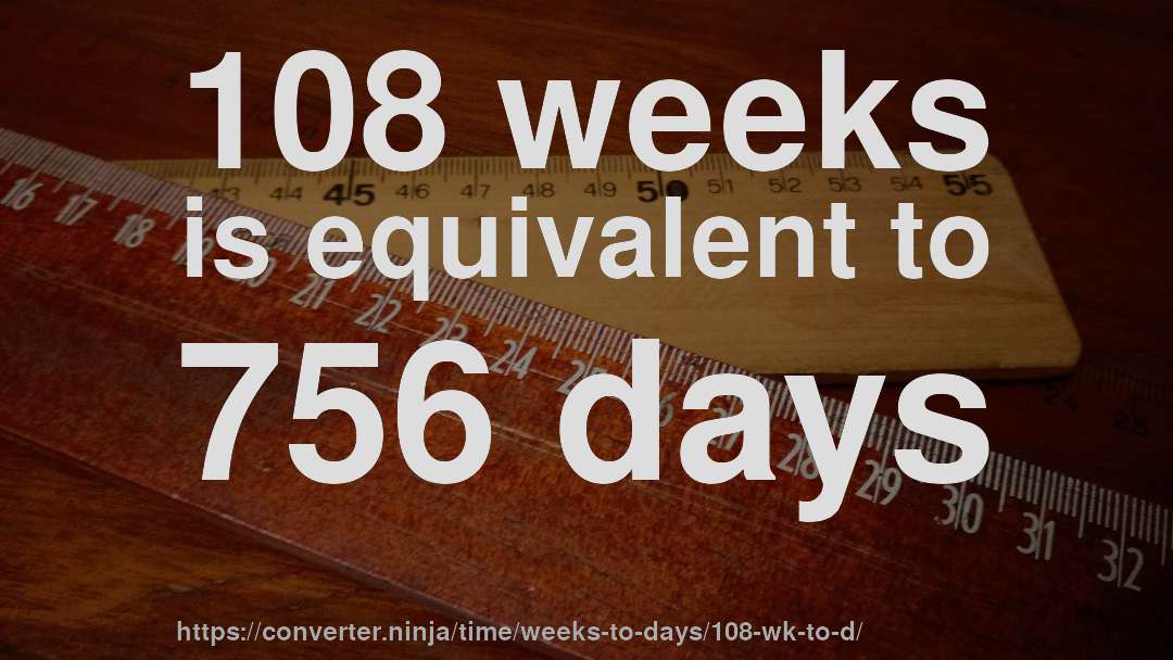 108 weeks is equivalent to 756 days