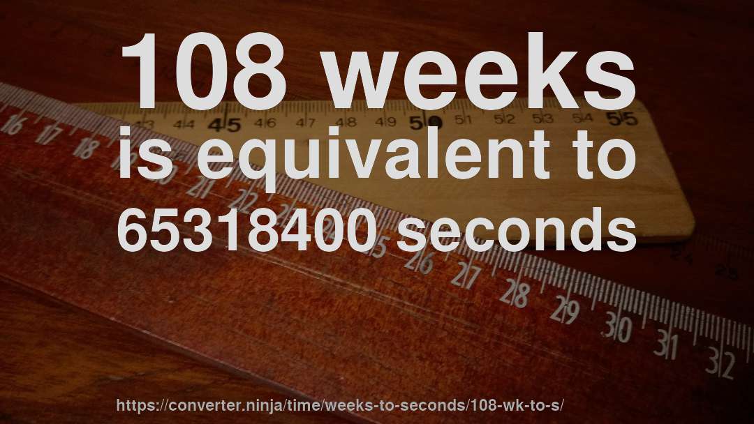 108 weeks is equivalent to 65318400 seconds