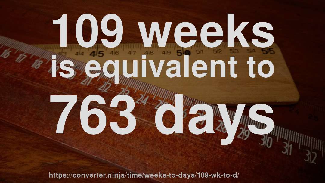 109 weeks is equivalent to 763 days