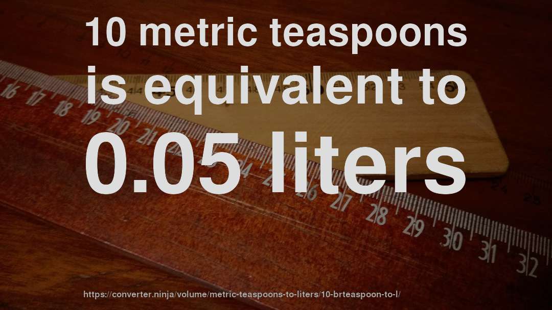10 metric teaspoons is equivalent to 0.05 liters