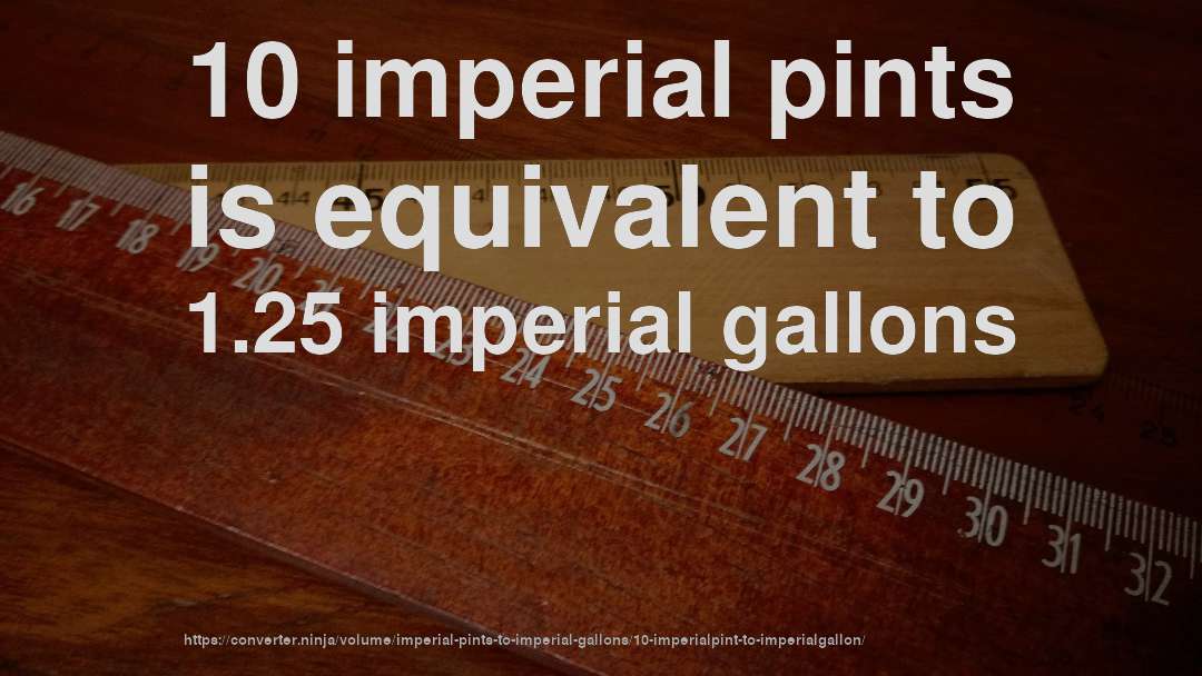 10 imperial pints is equivalent to 1.25 imperial gallons