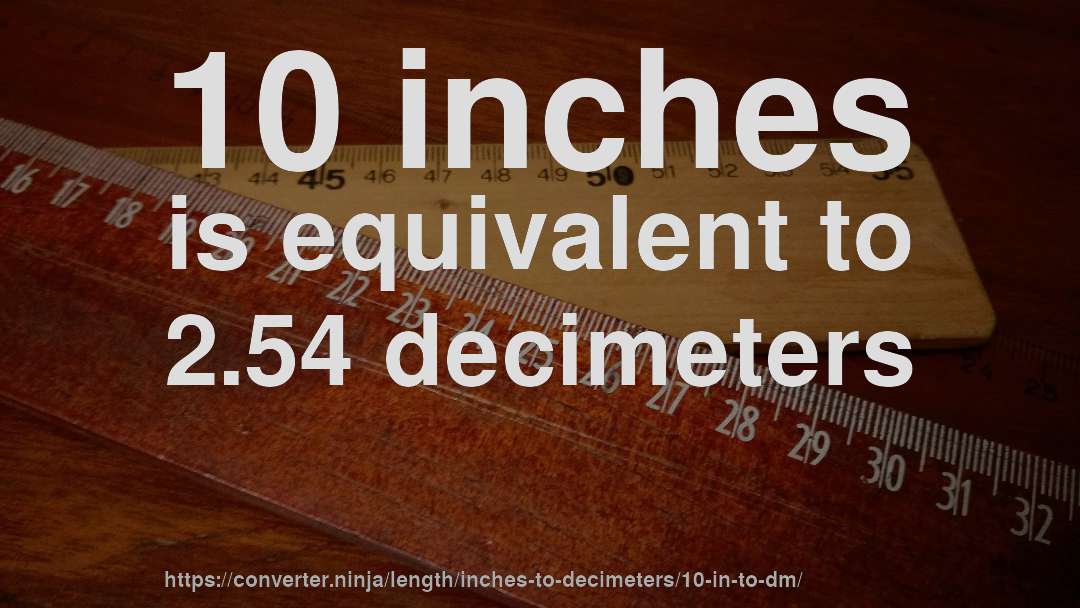 10 inches is equivalent to 2.54 decimeters
