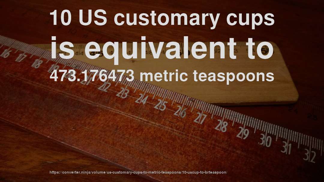 10 US customary cups is equivalent to 473.176473 metric teaspoons