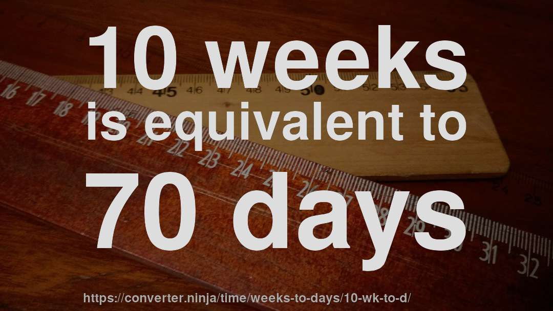 10 weeks is equivalent to 70 days