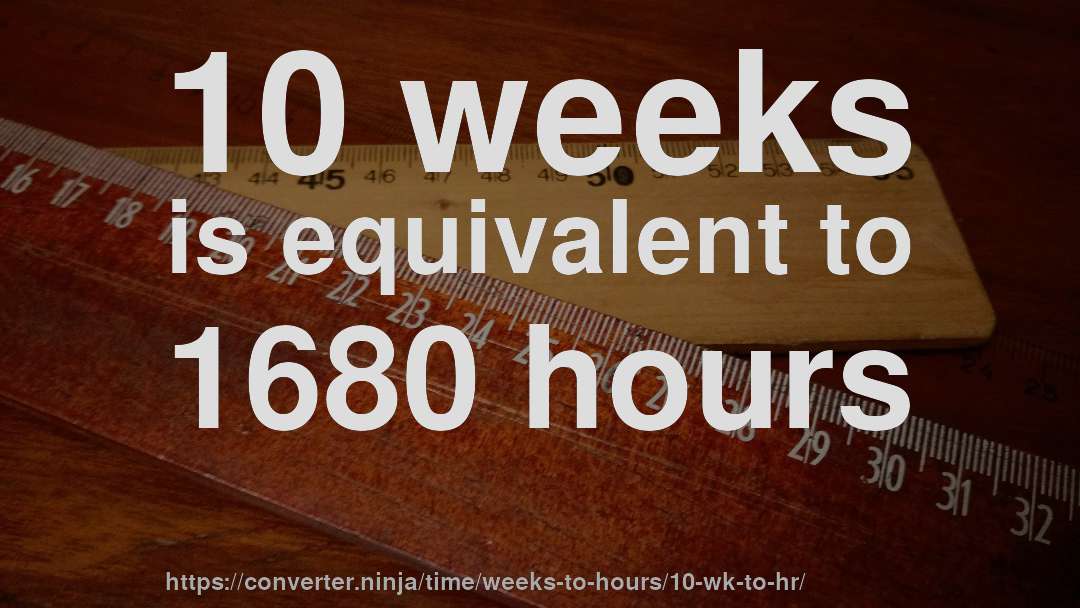 10 weeks is equivalent to 1680 hours