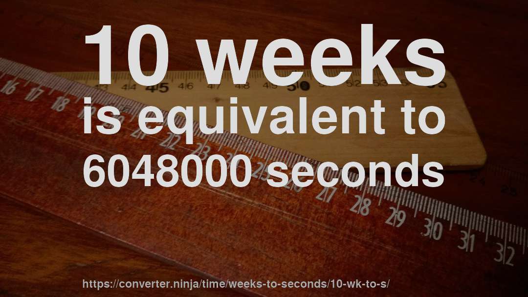 10 weeks is equivalent to 6048000 seconds