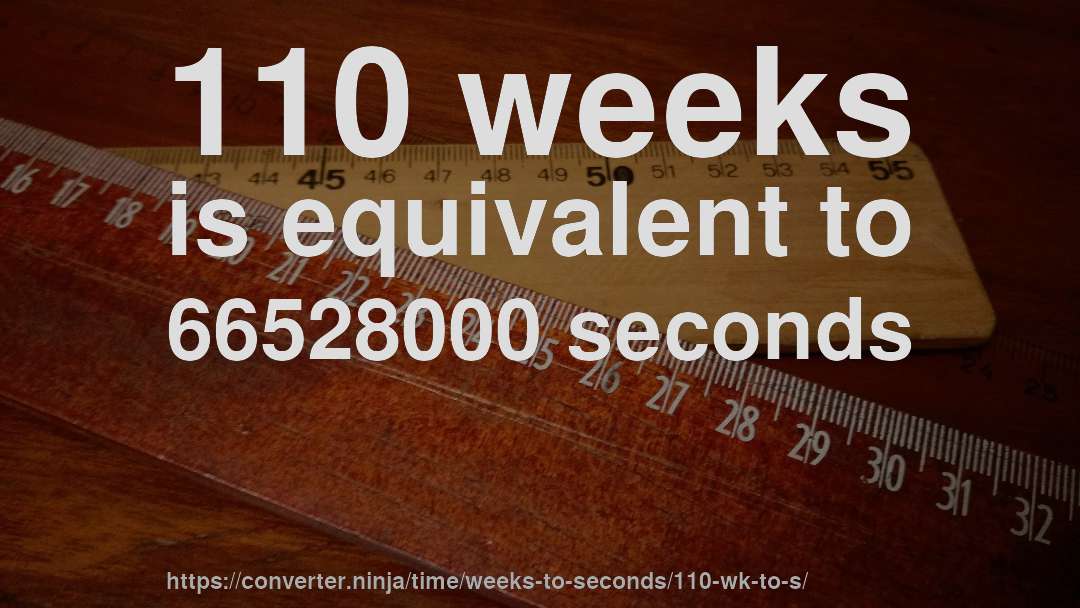 110 weeks is equivalent to 66528000 seconds