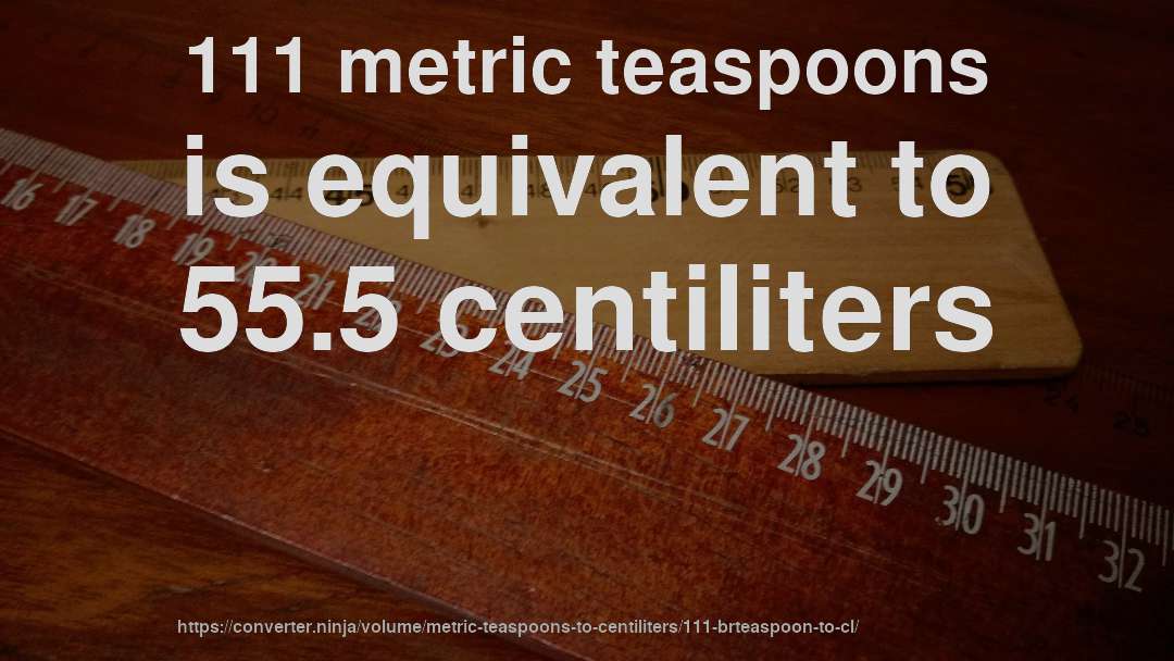111 metric teaspoons is equivalent to 55.5 centiliters