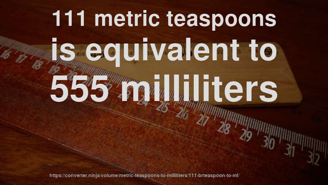 111 metric teaspoons is equivalent to 555 milliliters