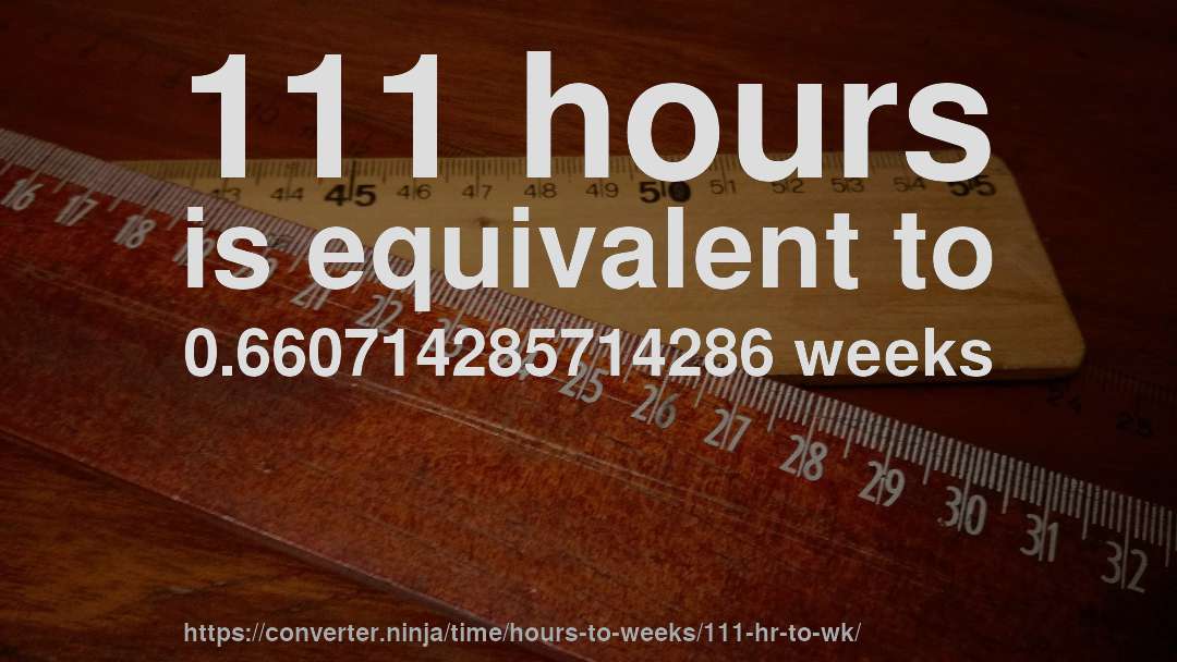 111 hours is equivalent to 0.660714285714286 weeks