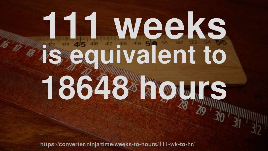 111 weeks is equivalent to 18648 hours