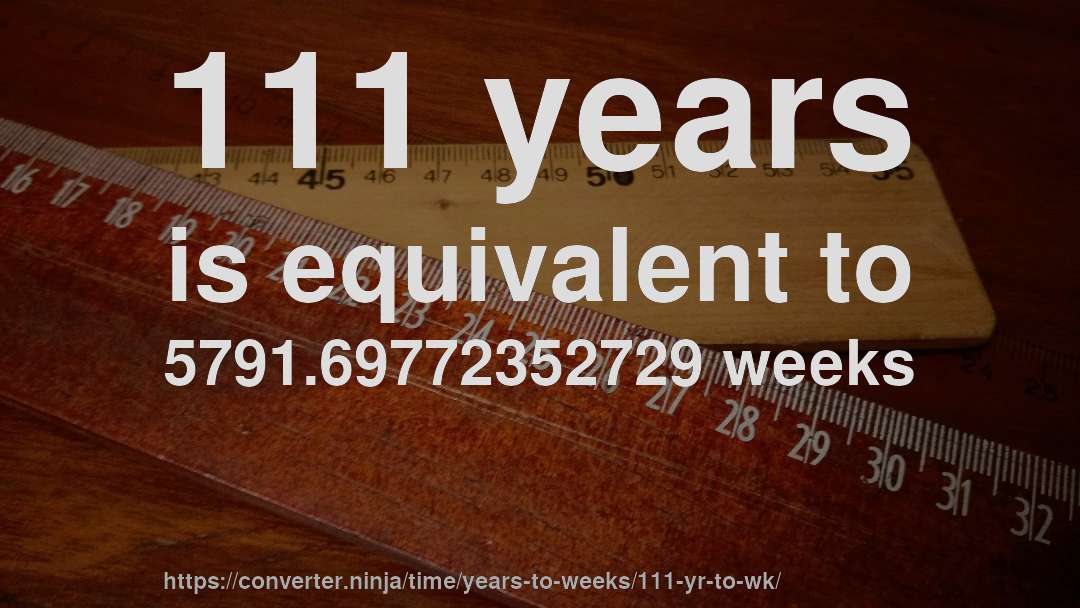 111 years is equivalent to 5791.69772352729 weeks