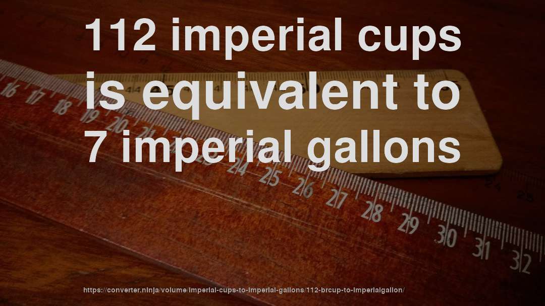 112 imperial cups is equivalent to 7 imperial gallons