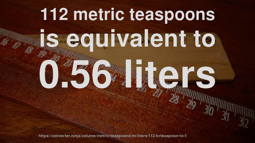 112 metric teaspoons is equivalent to 0.56 liters