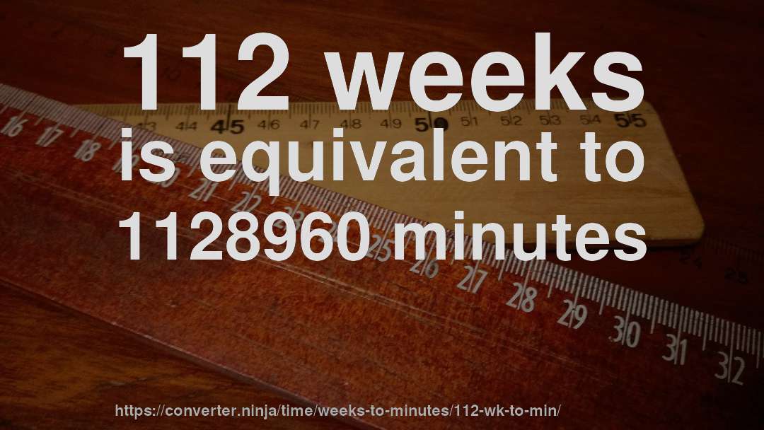 112 weeks is equivalent to 1128960 minutes