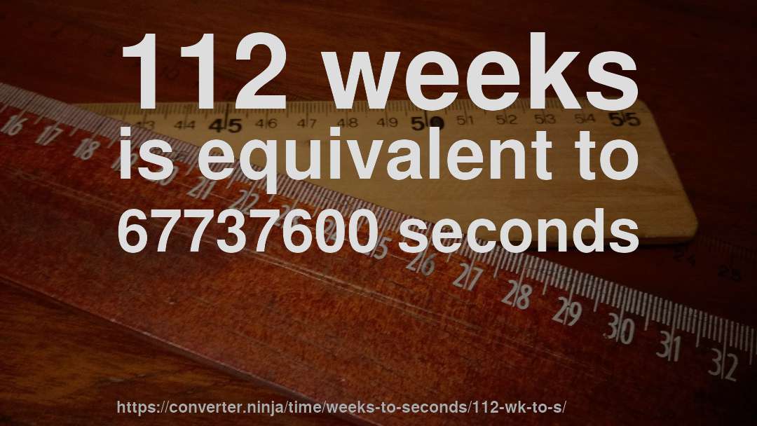 112 weeks is equivalent to 67737600 seconds