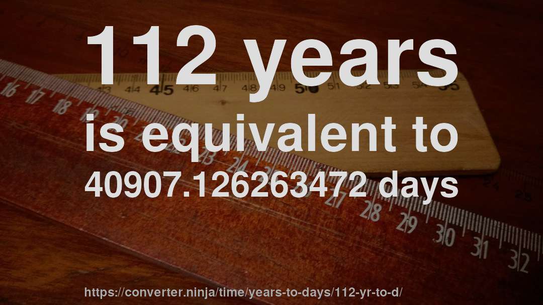 112 years is equivalent to 40907.126263472 days