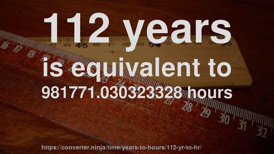 112 years is equivalent to 981771.030323328 hours