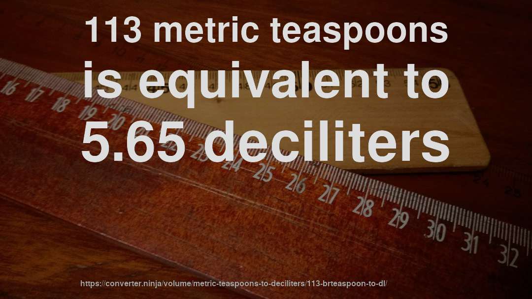 113 metric teaspoons is equivalent to 5.65 deciliters