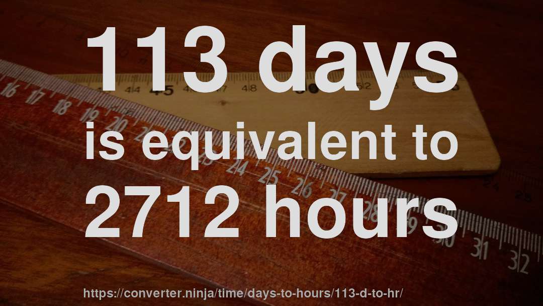 113 days is equivalent to 2712 hours