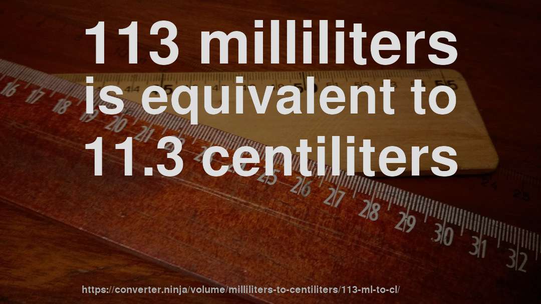 113 milliliters is equivalent to 11.3 centiliters